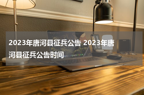 2023年唐河县征兵公告 2023年唐河县征兵公告时间
