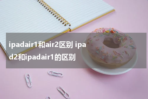 ipadair1和air2区别 ipad2和ipadair1的区别