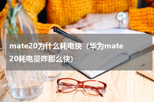 mate20为什么耗电快（华为mate20耗电量咋那么快）