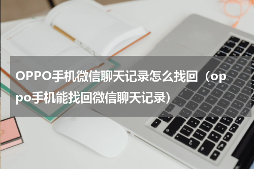 OPPO手机微信聊天记录怎么找回（oppo手机能找回微信聊天记录）