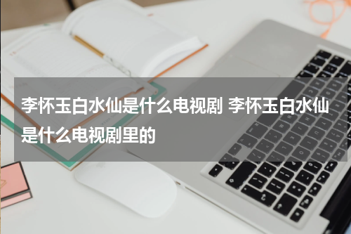 李怀玉白水仙是什么电视剧 李怀玉白水仙是什么电视剧里的