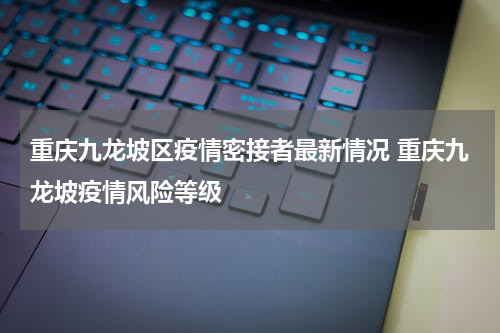 重庆九龙坡区疫情密接者最新情况 重庆九龙坡疫情风险等级