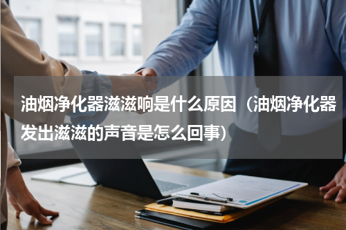 油烟净化器滋滋响是什么原因（油烟净化器发出滋滋的声音是怎么回事）
