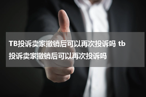 TB投诉卖家撤销后可以再次投诉吗 tb投诉卖家撤销后可以再次投诉吗
