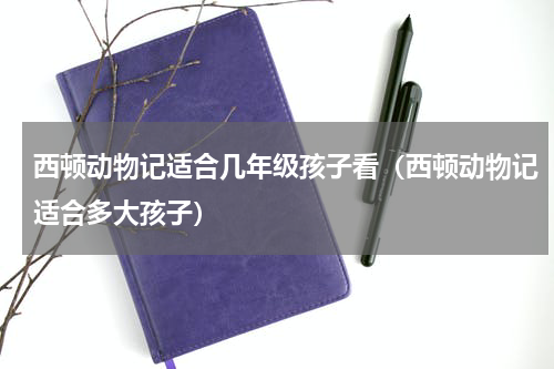 西顿动物记适合几年级孩子看（西顿动物记适合多大孩子）