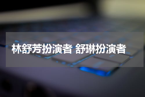 林舒芳扮演者 舒琳扮演者