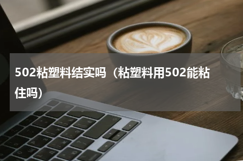 502粘塑料结实吗（粘塑料用502能粘住吗）