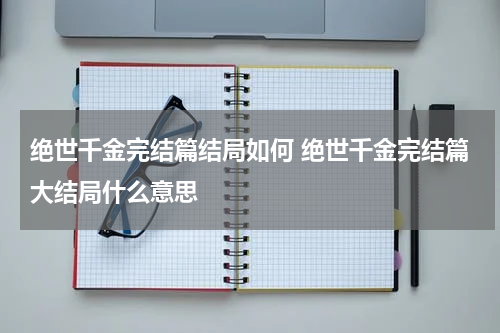 绝世千金完结篇结局如何 绝世千金完结篇大结局什么意思