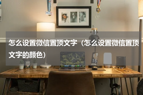 怎么设置微信置顶文字（怎么设置微信置顶文字的颜色）