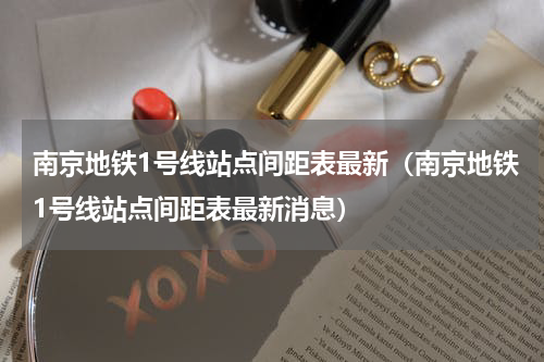 南京地铁1号线站点间距表最新（南京地铁1号线站点间距表最新消息）