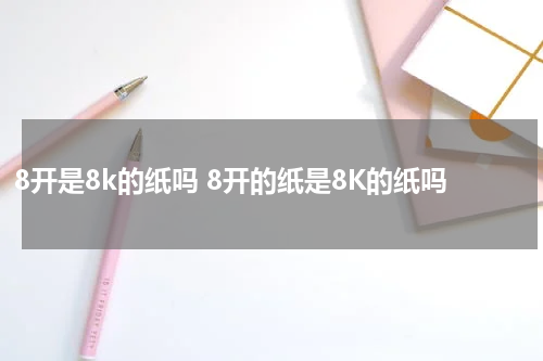 8开是8k的纸吗 8开的纸是8K的纸吗