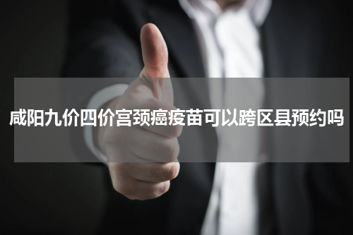 咸阳九价四价宫颈癌疫苗可以跨区县预约吗