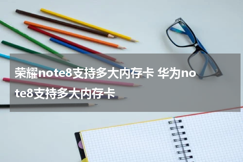 荣耀note8支持多大内存卡 华为note8支持多大内存卡