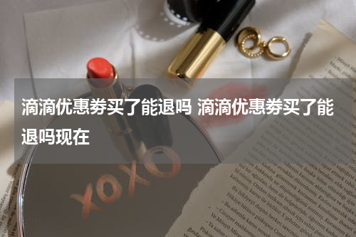滴滴优惠劵买了能退吗 滴滴优惠劵买了能退吗现在