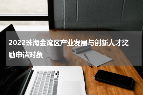 2022珠海金湾区产业发展与创新人才奖励申请对象