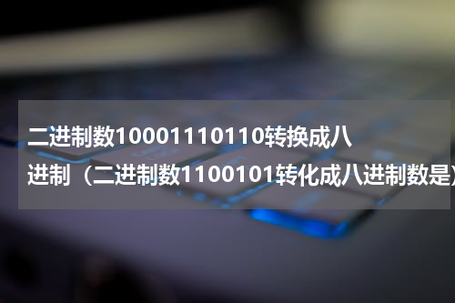 二进制数10001110110转换成八进制（二进制数1100101转化成八进制数是）