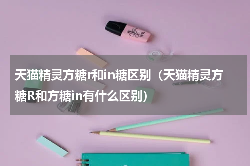 天猫精灵方糖r和in糖区别（天猫精灵方糖R和方糖in有什么区别）