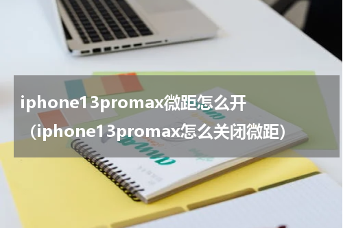 iphone13promax微距怎么开（iphone13promax怎么关闭微距）