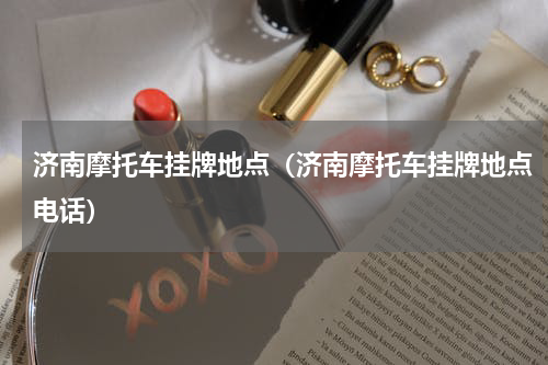 济南摩托车挂牌地点（济南摩托车挂牌地点电话）