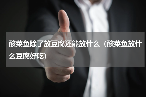 酸菜鱼除了放豆腐还能放什么（酸菜鱼放什么豆腐好吃）