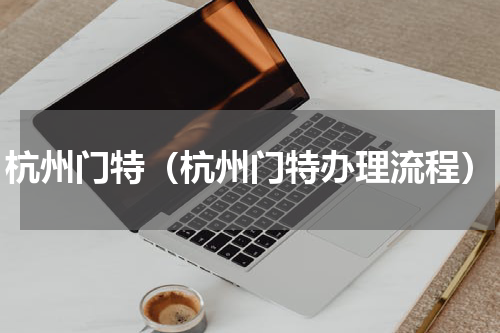 杭州门特（杭州门特办理流程）