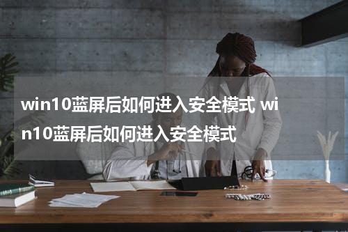 win10蓝屏后如何进入安全模式 win10蓝屏后如何进入安全模式