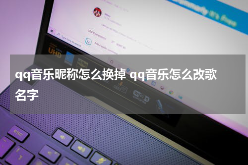 qq音乐昵称怎么换掉 qq音乐怎么改歌名字