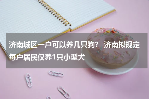 济南城区一户可以养几只狗？ 济南拟规定每户居民仅养1只小型犬