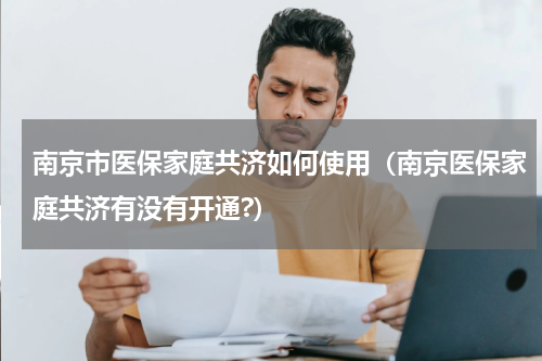 南京市医保家庭共济如何使用（南京医保家庭共济有没有开通?）