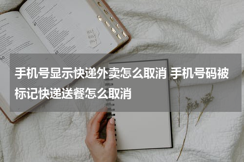 手机号显示快递外卖怎么取消 手机号码被标记快递送餐怎么取消