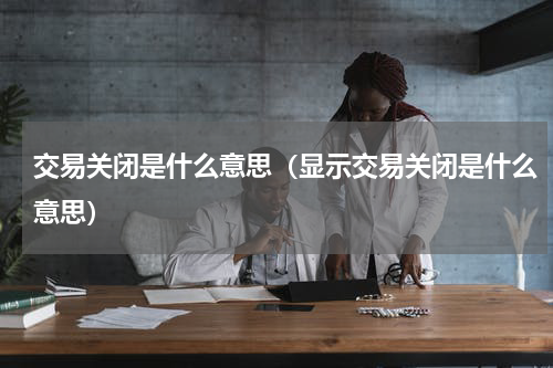 交易关闭是什么意思（显示交易关闭是什么意思）
