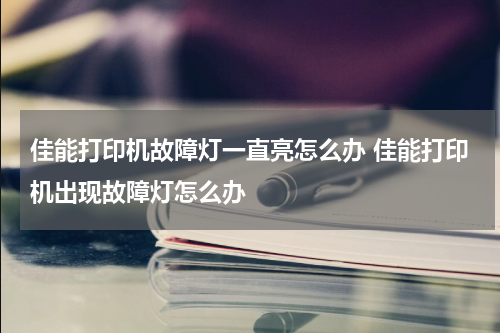 佳能打印机故障灯一直亮怎么办 佳能打印机出现故障灯怎么办