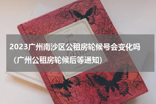 2023广州南沙区公租房轮候号会变化吗（广州公租房轮候后等通知）