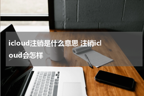 icloud注销是什么意思 注销icloud会怎样