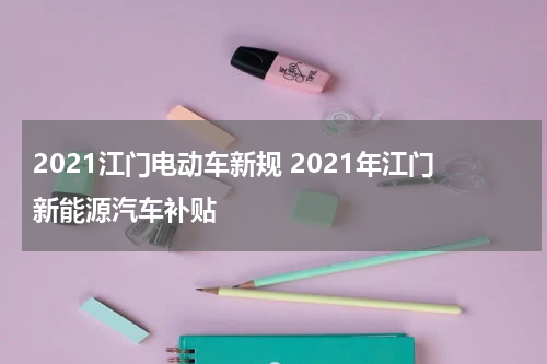 2021江门电动车新规 2021年江门新能源汽车补贴