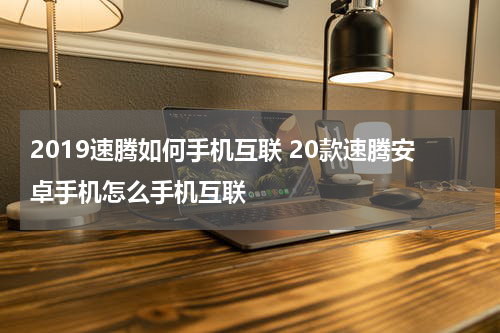 2019速腾如何手机互联 20款速腾安卓手机怎么手机互联