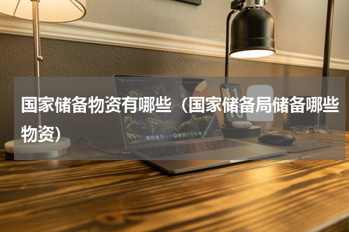 国家储备物资有哪些（国家储备局储备哪些物资）