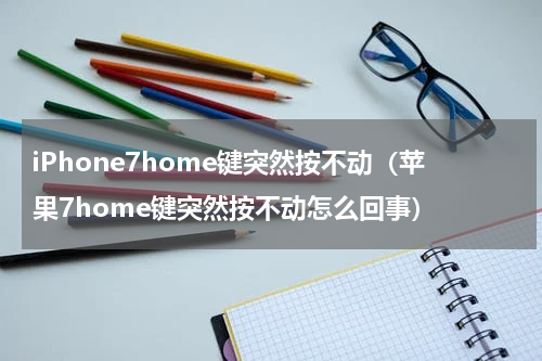 iPhone7home键突然按不动（苹果7home键突然按不动怎么回事）