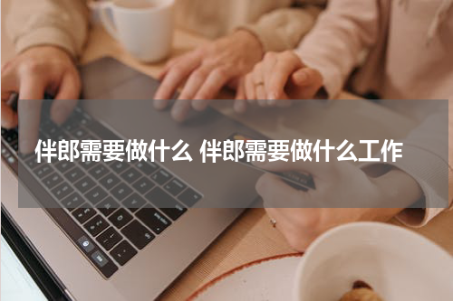 伴郎需要做什么 伴郎需要做什么工作