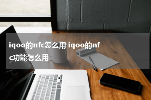 iqoo的nfc怎么用 iqoo的nfc功能怎么用