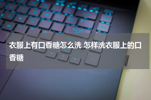 衣服上有口香糖怎么洗 怎样洗衣服上的口香糖