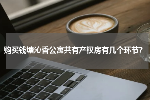 购买钱塘沁香公寓共有产权房有几个环节？