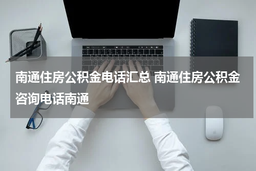 南通住房公积金电话汇总 南通住房公积金咨询电话南通