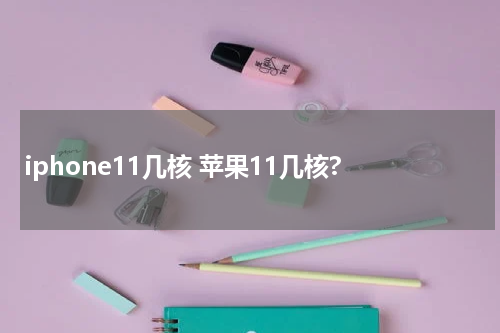 iphone11几核 苹果11几核?