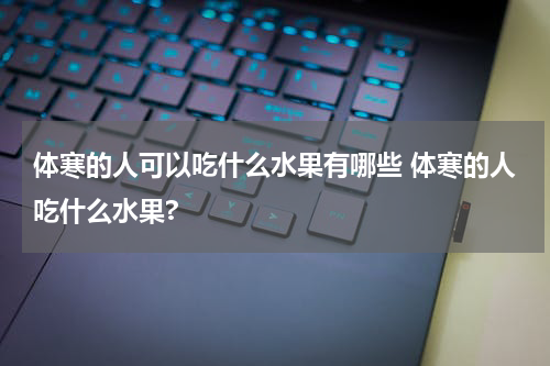 体寒的人可以吃什么水果有哪些 体寒的人吃什么水果?