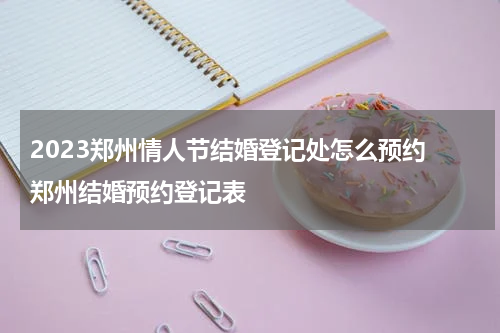 2023郑州情人节结婚登记处怎么预约 郑州结婚预约登记表