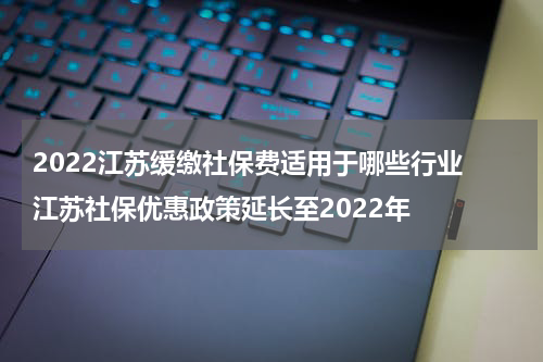 2022江苏缓缴社保费适用于哪些行业 江苏社保优惠政策延长至2022年