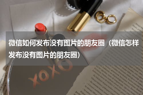微信如何发布没有图片的朋友圈（微信怎样发布没有图片的朋友圈）
