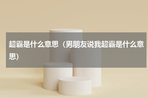 超霸是什么意思（男朋友说我超霸是什么意思）