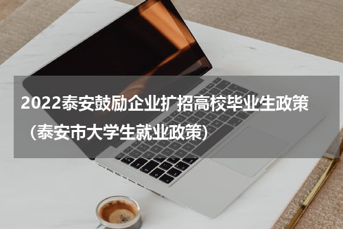 2022泰安鼓励企业扩招高校毕业生政策（泰安市大学生就业政策）